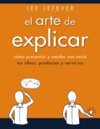Portada del Libro El Arte De Explicar: Como Presentar Y Vender Con Exito Tus Ideas, Productos Y Servicios